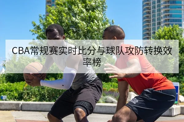 CBA常规赛实时比分与球队攻防转换效率榜