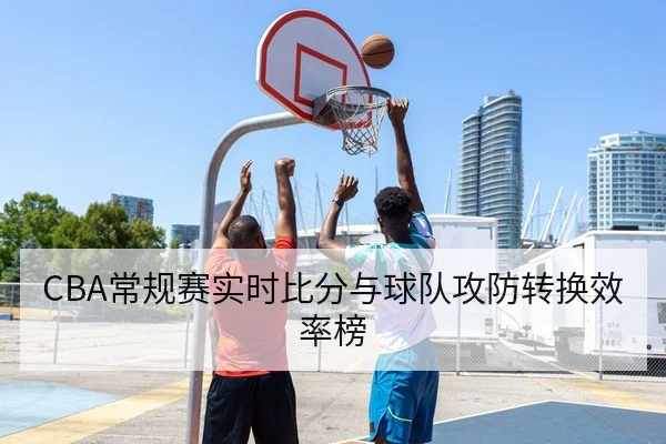 CBA常规赛实时比分与球队攻防转换效率榜